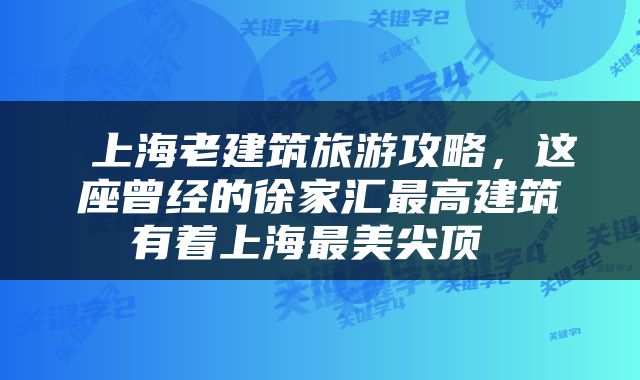  上海老建筑旅游攻略，这座曾经的徐家汇最高建筑有着上海最美尖顶 