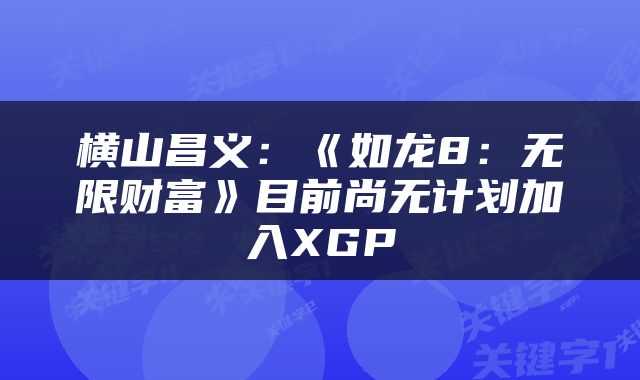 横山昌义:《如龙8:无限财富》目前尚无计划加入XGP