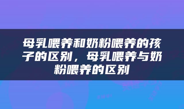 母乳喂养和奶粉喂养的孩子的区别，母乳喂养与奶粉喂养的区别