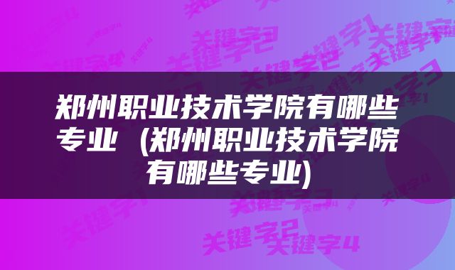 郑州职业技术学院有哪些专业 (郑州职业技术学院有哪些专业)