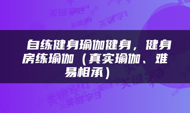  自练健身瑜伽健身，健身房练瑜伽（真实瑜伽、难易相承） 
