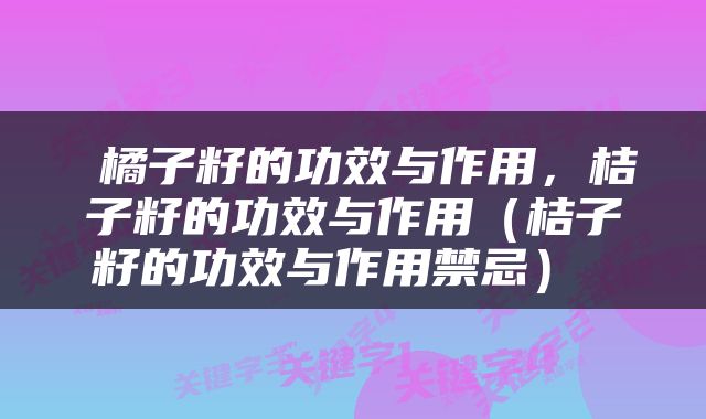  橘子籽的功效与作用，桔子籽的功效与作用（桔子籽的功效与作用禁忌） 