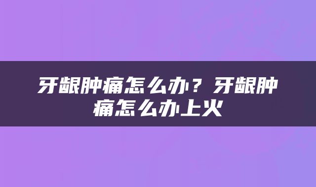 牙龈肿痛怎么办？牙龈肿痛怎么办上火