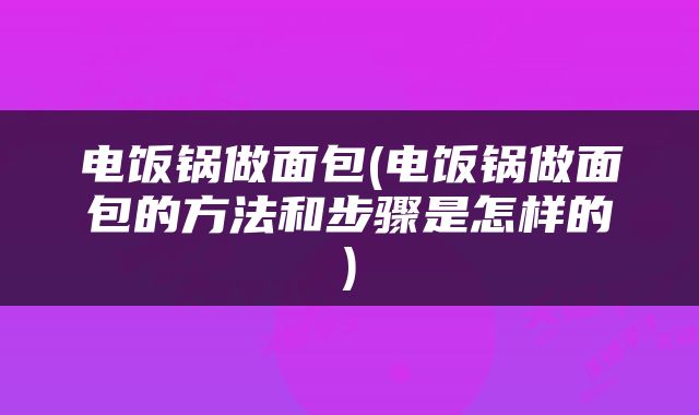 电饭锅做面包(电饭锅做面包的方法和步骤是怎样的)