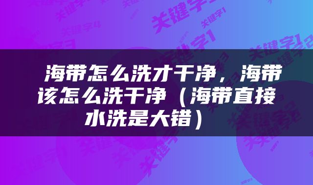  海带怎么洗才干净，海带该怎么洗干净（海带直接水洗是大错） 