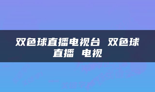 双色球直播电视台 双色球直播 电视