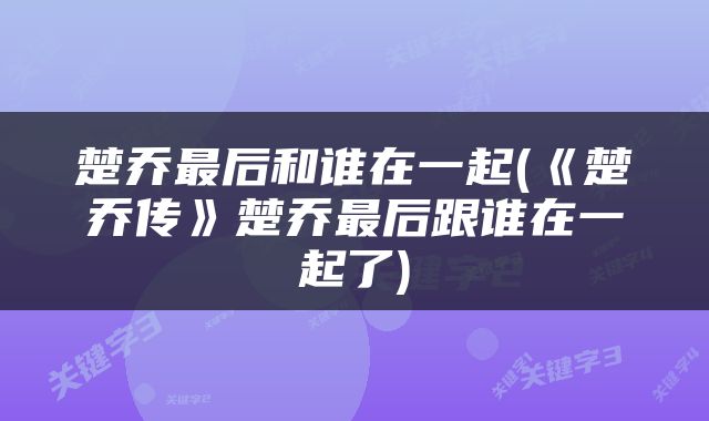 楚乔最后和谁在一起(《楚乔传》楚乔最后跟谁在一起了)