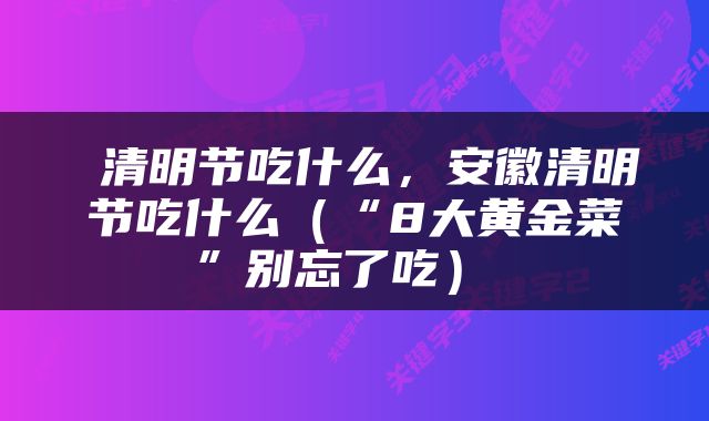  清明节吃什么，安徽清明节吃什么（“8大黄金菜”别忘了吃） 