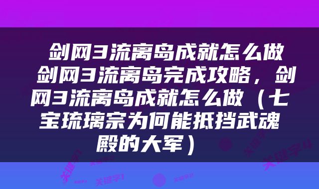  剑网3流离岛成就怎么做 剑网3流离岛完成攻略，剑网3流离岛成就怎么做（七宝琉璃宗为何能抵挡武魂殿的大军） 