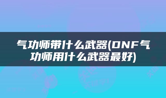 气功师带什么武器(DNF气功师用什么武器最好)