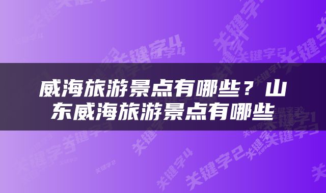 威海旅游景点有哪些？山东威海旅游景点有哪些