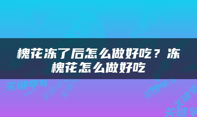 槐花冻了后怎么做好吃？冻槐花怎么做好吃