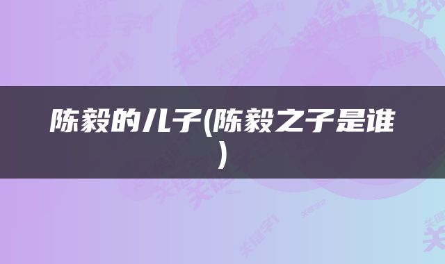 陈毅的儿子(陈毅之子是谁)