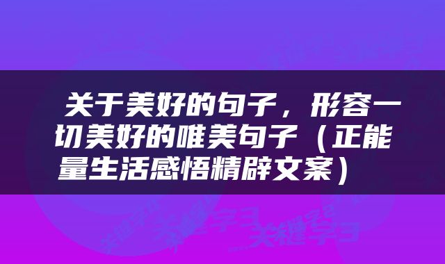  关于美好的句子，形容一切美好的唯美句子（正能量生活感悟精辟文案） 