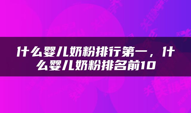什么婴儿奶粉排行第一，什么婴儿奶粉排名前10