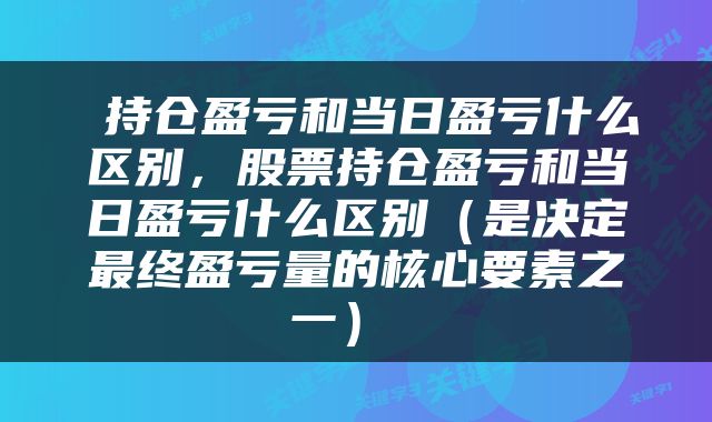  持仓盈亏和当日盈亏什么区别，股票持仓盈亏和当日盈亏什么区别（是决定最终盈亏量的核心要素之一） 
