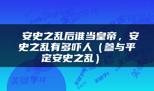 安史之乱后谁当皇帝，安史之乱有多吓人（参与平定安史之乱） 