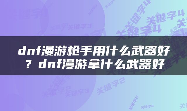 dnf漫游枪手用什么武器好？dnf漫游拿什么武器好
