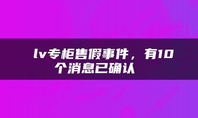  lv专柜售假事件，有10个消息已确认 