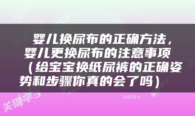  婴儿换尿布的正确方法，婴儿更换尿布的注意事项（给宝宝换纸尿裤的正确姿势和步骤你真的会了吗） 