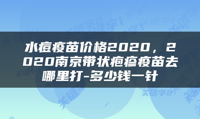水痘疫苗价格2020，2020南京带状疱疹疫苗去哪里打-多少钱一针