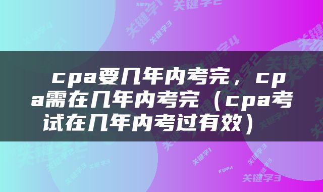  cpa要几年内考完，cpa需在几年内考完（cpa考试在几年内考过有效） 