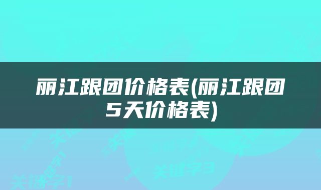 丽江跟团价格表(丽江跟团5天价格表)
