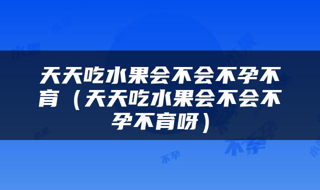 天天吃水果会不会不孕不育（天天吃水果会不会不孕不育呀）