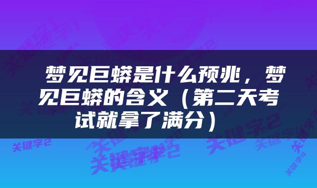  梦见巨蟒是什么预兆，梦见巨蟒的含义（第二天考试就拿了满分） 