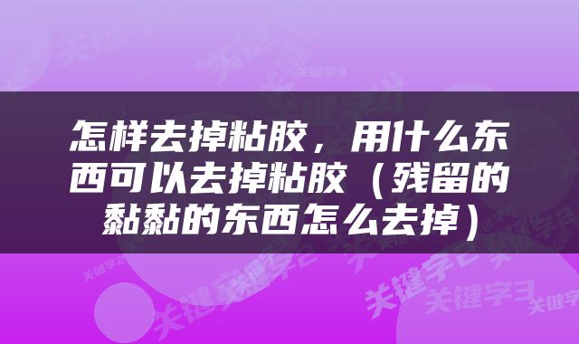 怎样去掉粘胶，用什么东西可以去掉粘胶（残留的黏黏的东西怎么去掉）