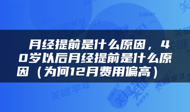  月经提前是什么原因，40岁以后月经提前是什么原因（为何12月费用偏高） 