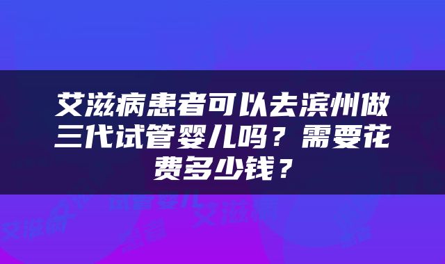 艾滋病患者可以去滨州做三代试管婴儿吗？需要花费多少钱？