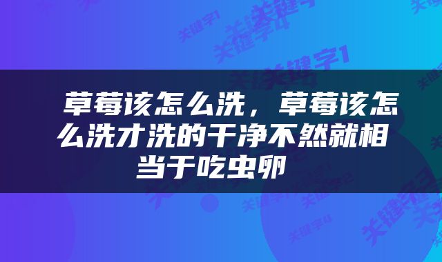  草莓该怎么洗，草莓该怎么洗才洗的干净不然就相当于吃虫卵 