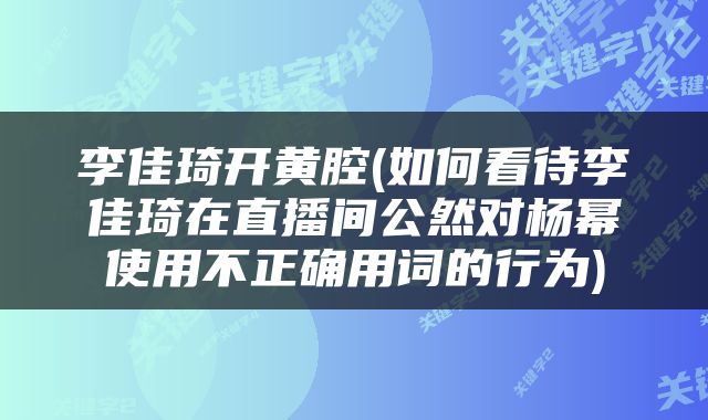 李佳琦开黄腔(如何看待李佳琦在直播间公然对杨幂使用不正确用词的行为)