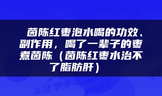  茵陈红枣泡水喝的功效、副作用，喝了一辈子的枣煮茵陈（茵陈红枣水治不了脂肪肝） 