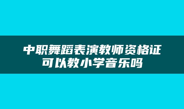中职舞蹈表演教师资格证可以教小学音乐吗