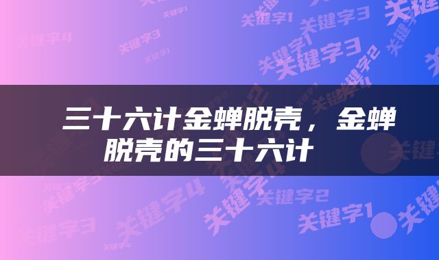  三十六计金蝉脱壳，金蝉脱壳的三十六计 