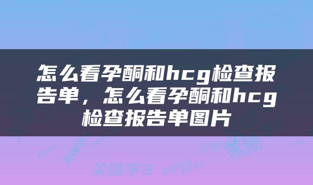 怎么看孕酮和hcg检查报告单，怎么看孕酮和hcg检查报告单图片