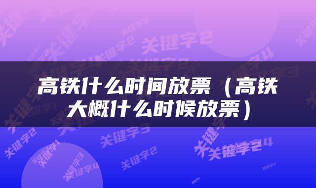 高铁什么时间放票（高铁大概什么时候放票）