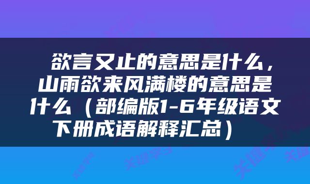  欲言又止的意思是什么，山雨欲来风满楼的意思是什么（部编版1-6年级语文下册成语解释汇总） 