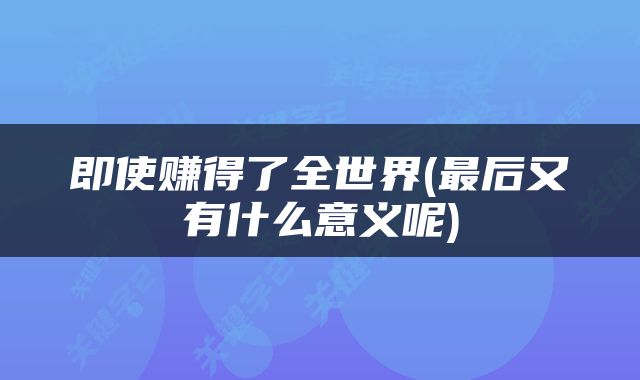 即使赚得了全世界(最后又有什么意义呢)