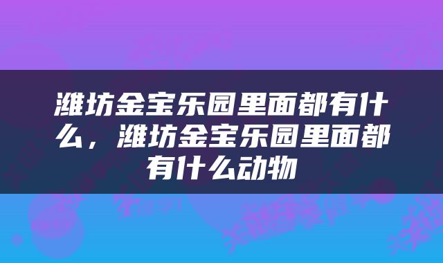 潍坊金宝乐园里面都有什么，潍坊金宝乐园里面都有什么动物