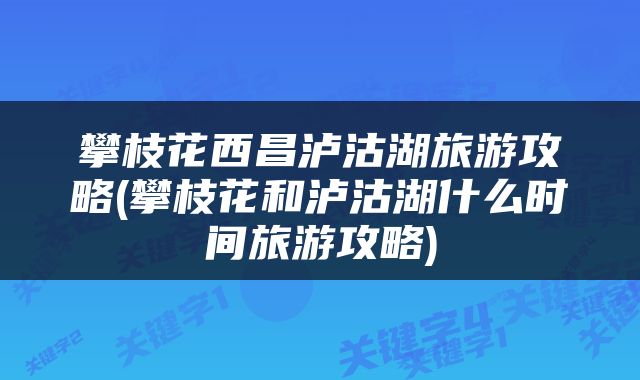 攀枝花西昌泸沽湖旅游攻略(攀枝花和泸沽湖什么时间旅游攻略)