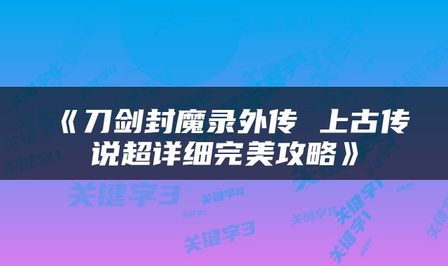 《刀剑封魔录外传 上古传说超详细完美攻略》