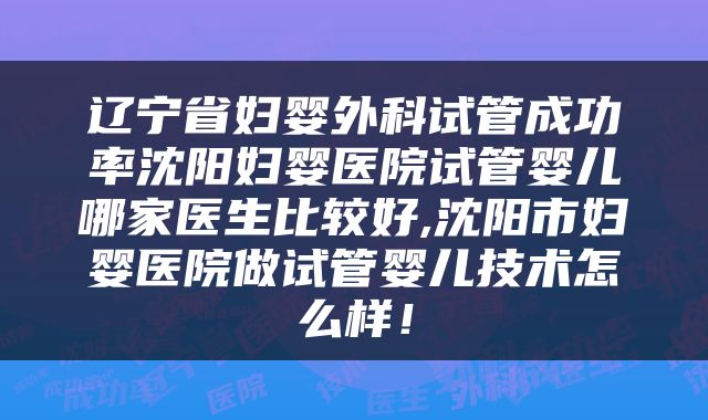 辽宁省妇婴外科试管成功率沈阳妇婴医院试管婴儿哪家医生比较好,沈阳市妇婴医院做试管婴儿技术怎么样！
