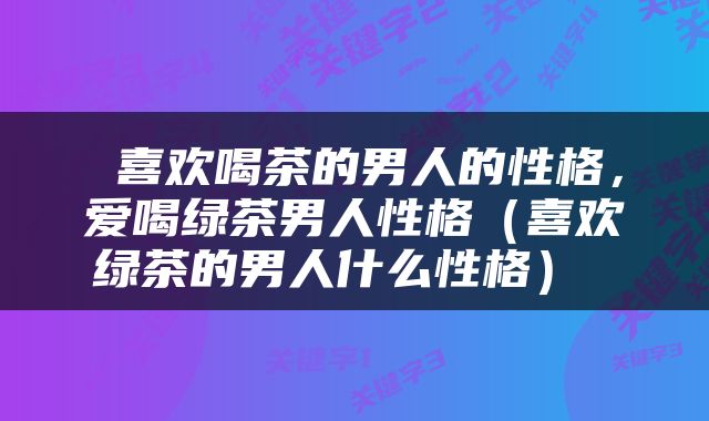  喜欢喝茶的男人的性格，爱喝绿茶男人性格（喜欢绿茶的男人什么性格） 