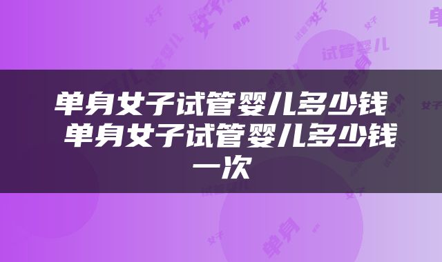 单身女子试管婴儿多少钱 单身女子试管婴儿多少钱一次