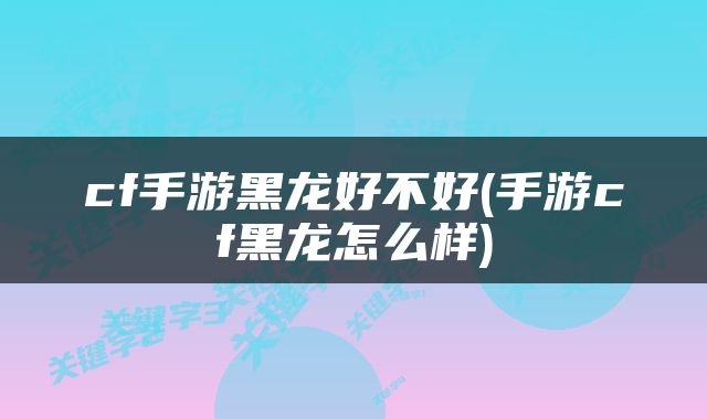 cf手游黑龙好不好(手游cf黑龙怎么样)
