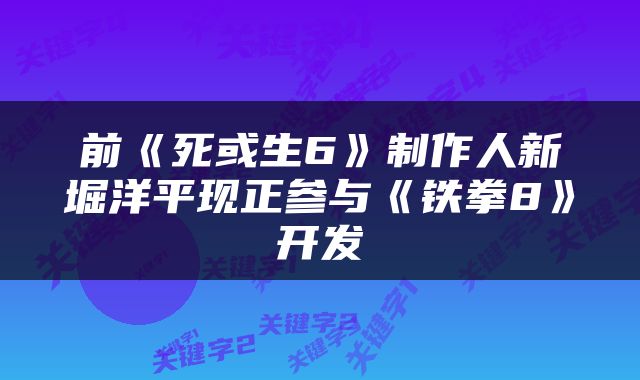 前《死或生6》制作人新堀洋平现正参与《铁拳8》开发