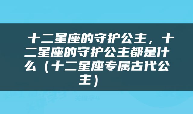  十二星座的守护公主，十二星座的守护公主都是什么（十二星座专属古代公主） 